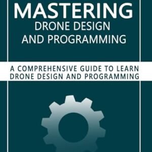 Mastering Drone Design and Programming: A Comprehensive Guide to Learn Drone Design and Programming