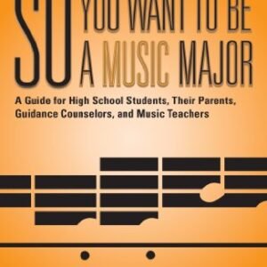 So You Want to Be a Music Major: A Guide for High School Students, Their Guidance Counselors, Parents and Music Teachers