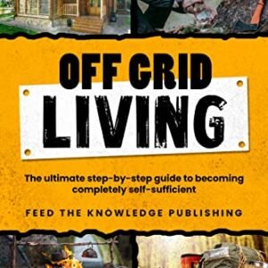 Off Grid Living: The Ultimate Step-by-Step Guide to Becoming Completely Self-Sufficient