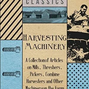 Harvesting Machinery - A Collection of Articles on Mills, Threshers, Pickers, Combine Harvesters and Other Machinery on the Farm