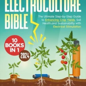 Electroculture Bible: [10 in 1] The Ultimate Step-by-Step Guide to Enhancing Crop Yields, Soil Health, and Sustainability with Electrical Stimulation