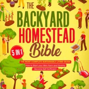 The Backyard Homestead Bible: [5 in 1] The Most Complete Sustainable-Living Guide | How to Start Your Mini-Farm and Quickly Become Self-Sufficient