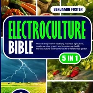 Electroculture Bible: [5 IN 1]: Unleash the Power of Electricity, Maximize Agriculture, Accelerate Plant Growth, and Improve Crop Health. Harness Natural Electrical Forces for a Transformed Garden