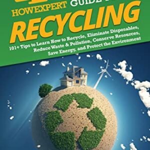 HowExpert Guide to Recycling: 101+ Tips to Learn How to Recycle, Eliminate Disposables, Reduce Waste & Pollution, Conserve Resources, Save Energy, and Protect the Environment