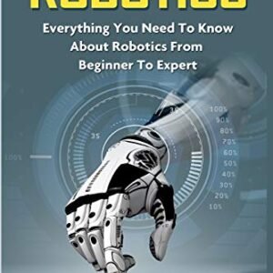 Robotics: Everything You Need to Know About Robotics from Beginner to Expert