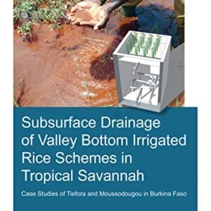 Subsurface Drainage of Valley Bottom Irrigated Rice Schemes in Tropical Savannah: Case Studies of Tiefora and Moussodougou in Burkina Faso (IHE Delft PhD Thesis Series)