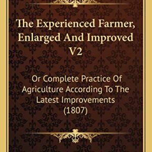 The Experienced Farmer, Enlarged And Improved V2: Or Complete Practice Of Agriculture According To The Latest Improvements (1807)